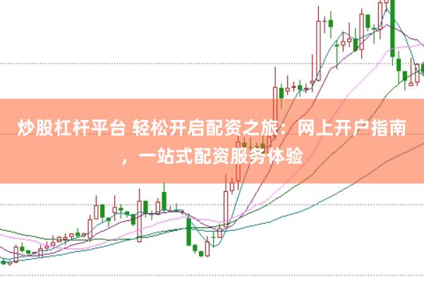 炒股杠杆平台 轻松开启配资之旅：网上开户指南，一站式配资服务体验