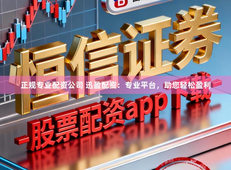 正规专业配资公司 迅盈配资：专业平台，助您轻松盈利