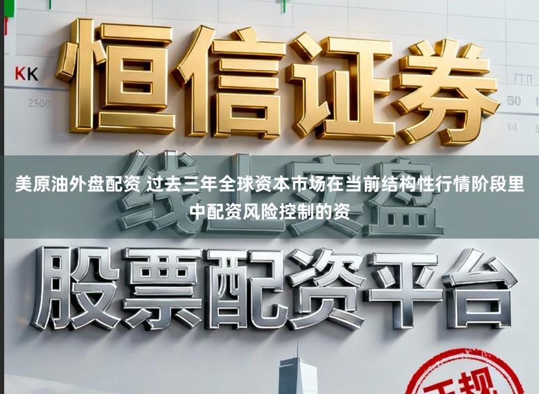 美原油外盘配资 过去三年全球资本市场在当前结构性行情阶段里中配资风险控制的资
