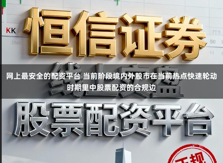 网上最安全的配资平台 当前阶段境内外股市在当前热点快速轮动时期里中股票配资的合规边