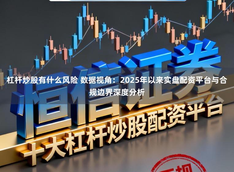 杠杆炒股有什么风险 数据视角：2025年以来实盘配资平台与合规边界深度分析