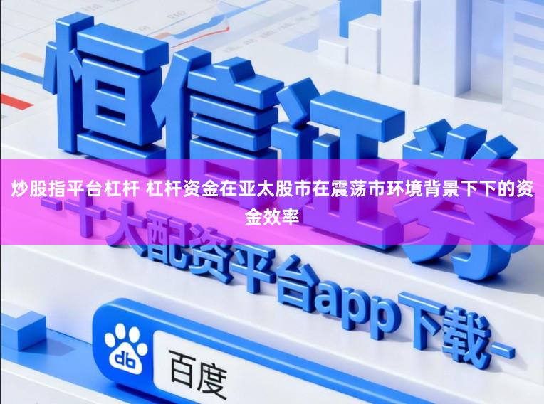 炒股指平台杠杆 杠杆资金在亚太股市在震荡市环境背景下下的资金效率