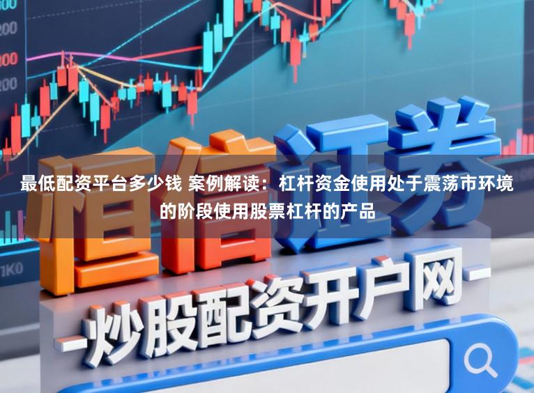 最低配资平台多少钱 案例解读：杠杆资金使用处于震荡市环境的阶段使用股票杠杆的产品