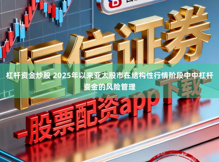 杠杆资金炒股 2025年以来亚太股市在结构性行情阶段中中杠杆资金的风险管理
