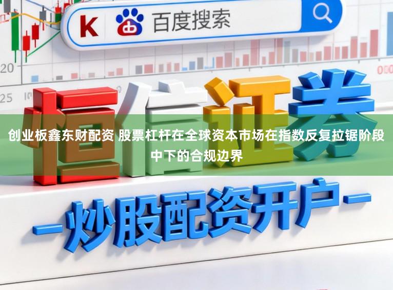 创业板鑫东财配资 股票杠杆在全球资本市场在指数反复拉锯阶段中下的合规边界