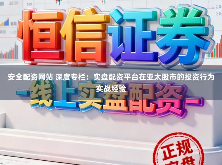 安全配资网站 深度专栏：实盘配资平台在亚太股市的投资行为实战经验