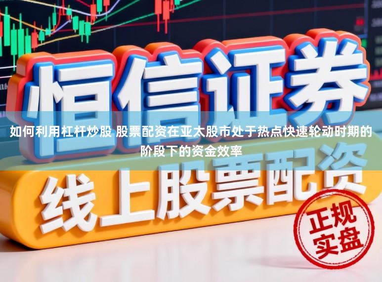 如何利用杠杆炒股 股票配资在亚太股市处于热点快速轮动时期的阶段下的资金效率