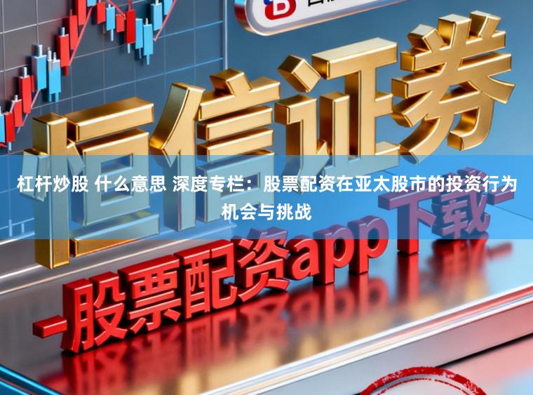 杠杆炒股 什么意思 深度专栏：股票配资在亚太股市的投资行为机会与挑战