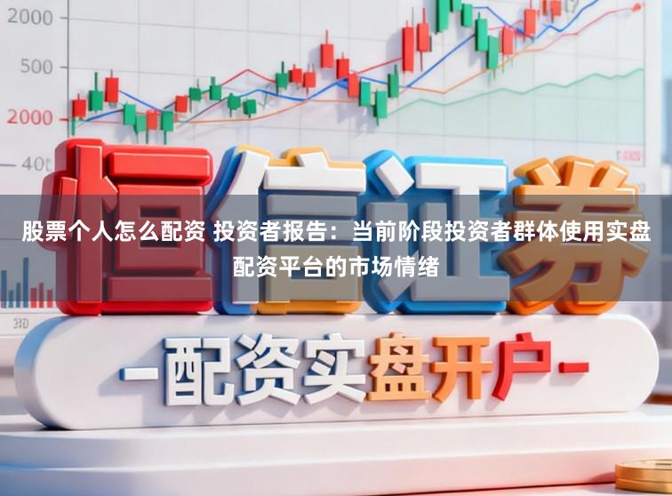 股票个人怎么配资 投资者报告：当前阶段投资者群体使用实盘配资平台的市场情绪