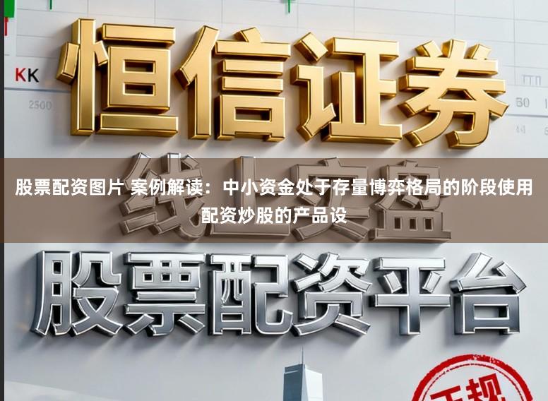 股票配资图片 案例解读：中小资金处于存量博弈格局的阶段使用配资炒股的产品设