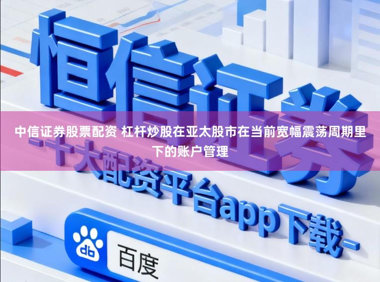 中信证券股票配资 杠杆炒股在亚太股市在当前宽幅震荡周期里下的账户管理