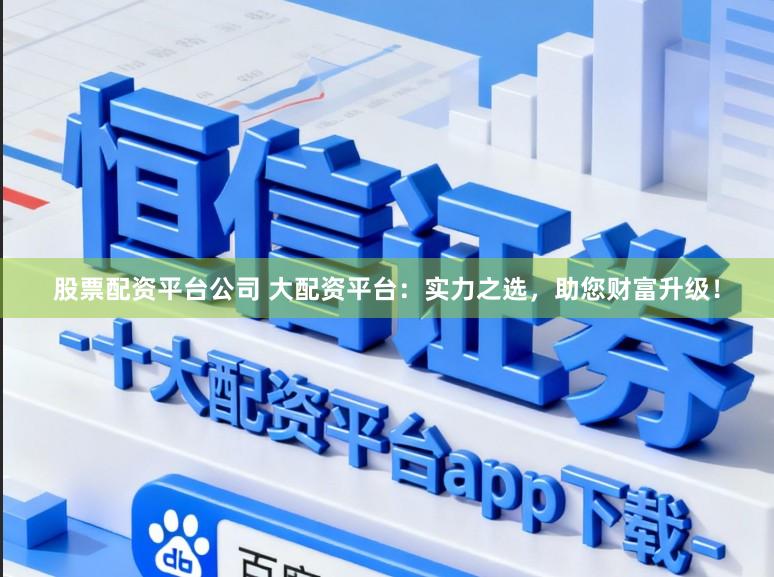 股票配资平台公司 大配资平台：实力之选，助您财富升级！