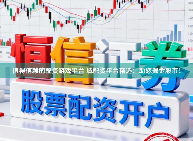 值得信赖的配资游戏平台 城配资平台精选：助您掘金股市！