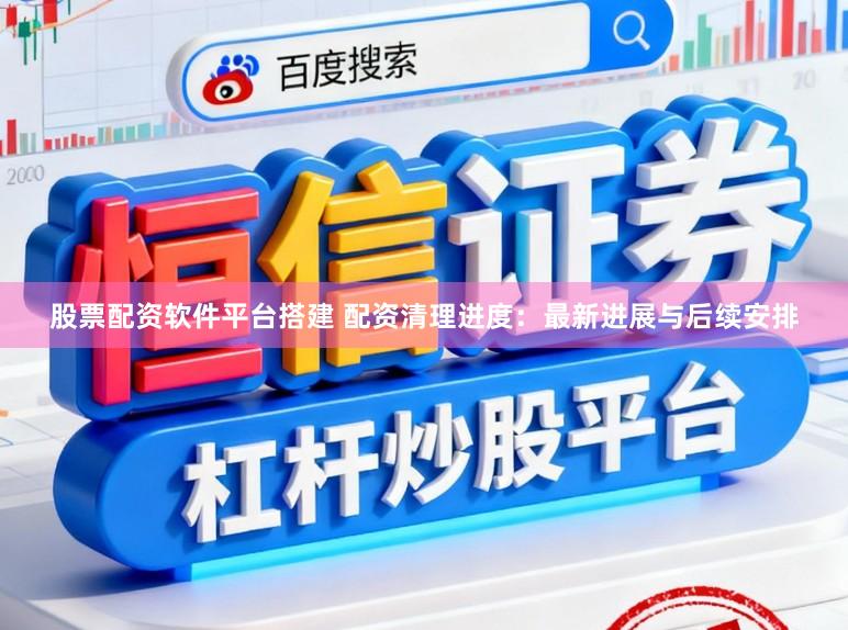 股票配资软件平台搭建 配资清理进度：最新进展与后续安排