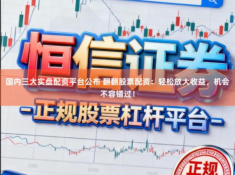 国内三大实盘配资平台公布 翻翻股票配资：轻松放大收益，机会不容错过！