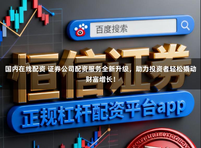 国内在线配资 证券公司配资服务全新升级，助力投资者轻松撬动财富增长！