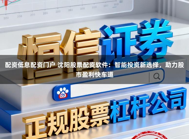 配资低息配资门户 沈阳股票配资软件：智能投资新选择，助力股市盈利快车道