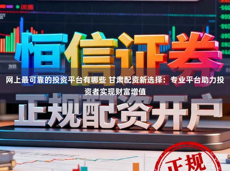 网上最可靠的投资平台有哪些 甘肃配资新选择：专业平台助力投资者实现财富增值