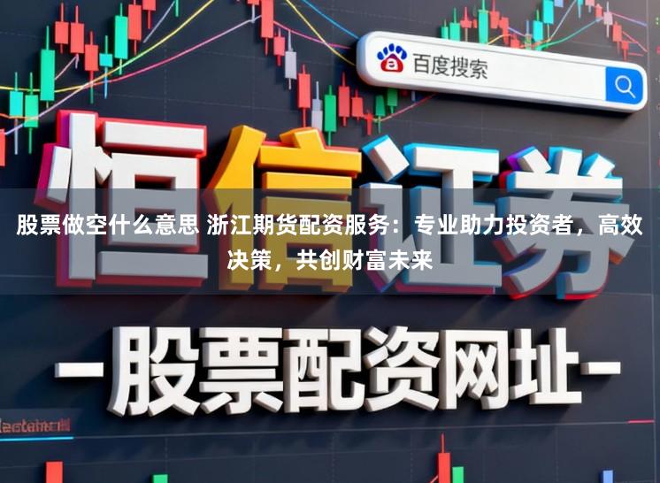 股票做空什么意思 浙江期货配资服务：专业助力投资者，高效决策，共创财富未来