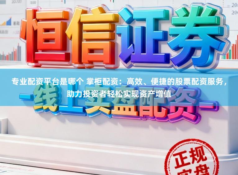 专业配资平台是哪个 掌柜配资：高效、便捷的股票配资服务，助力投资者轻松实现资产增值