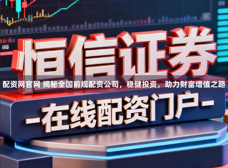 配资网官网 揭秘全国前规配资公司，稳健投资，助力财富增值之路