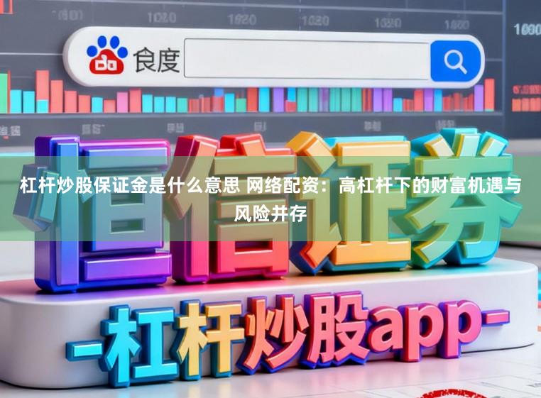 杠杆炒股保证金是什么意思 网络配资：高杠杆下的财富机遇与风险并存