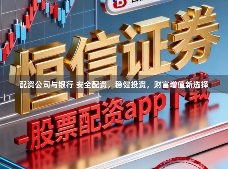 配资公司与银行 安全配资，稳健投资，财富增值新选择