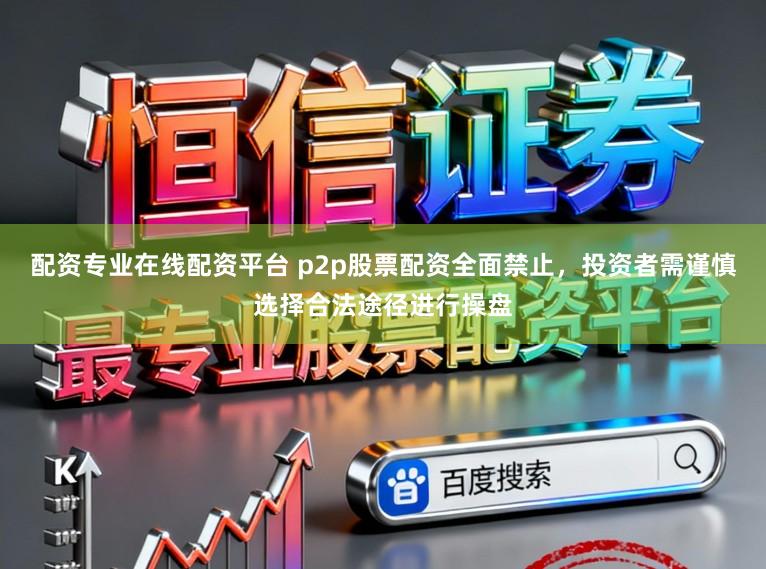 配资专业在线配资平台 p2p股票配资全面禁止，投资者需谨慎选择合法途径进行操盘