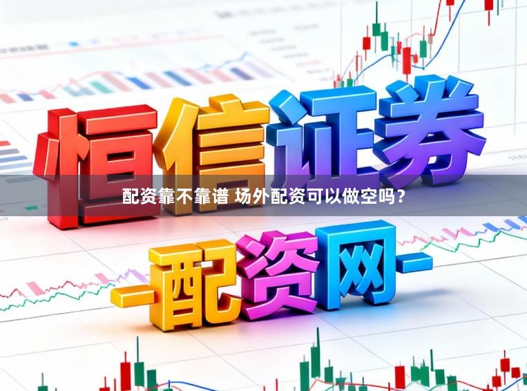 配资靠不靠谱 场外配资可以做空吗？