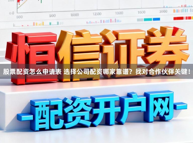 股票配资怎么申请表 选择公司配资哪家靠谱？找对合作伙伴关键！