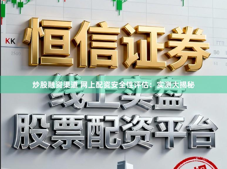 炒股融资渠道 网上配资安全性评估：实测大揭秘