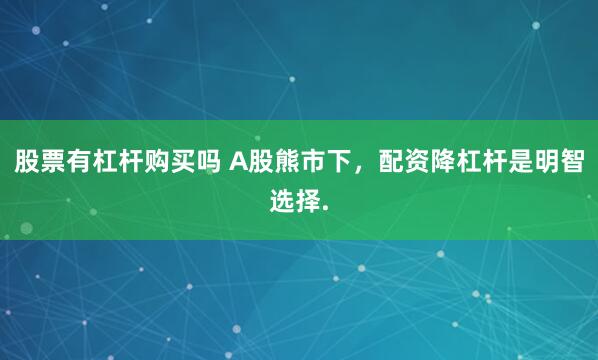 股票有杠杆购买吗 A股熊市下，配资降杠杆是明智选择.