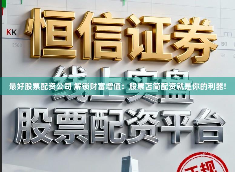 最好股票配资公司 解锁财富增值：股票苫简配资就是你的利器!