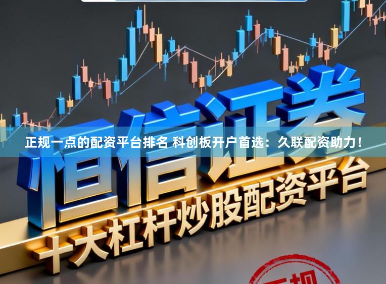 正规一点的配资平台排名 科创板开户首选：久联配资助力！