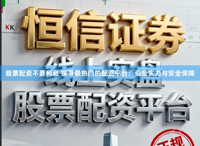 股票配资不要利息 探寻最热门的配资平台：资金实力与安全保障