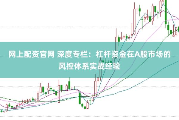 网上配资官网 深度专栏：杠杆资金在A股市场的风控体系实战经验