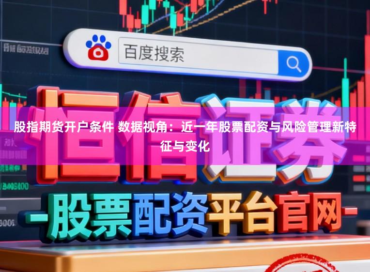 股指期货开户条件 数据视角：近一年股票配资与风险管理新特征与变化