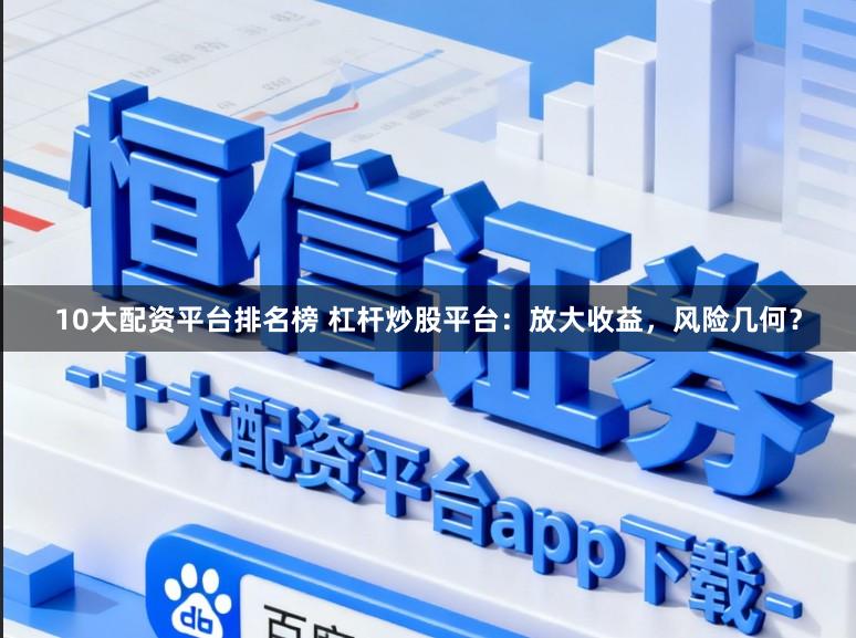 10大配资平台排名榜 杠杆炒股平台：放大收益，风险几何？