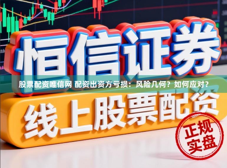 股票配资唯信网 配资出资方亏损：风险几何？如何应对？
