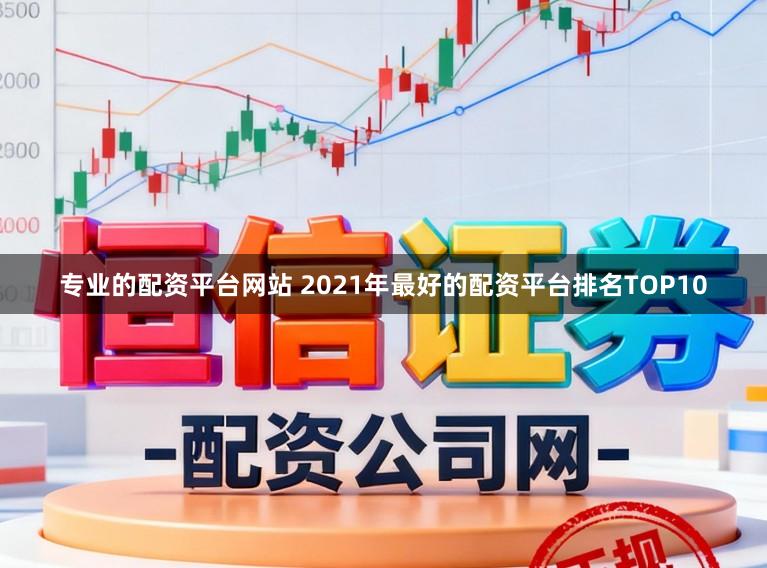 专业的配资平台网站 2021年最好的配资平台排名TOP10
