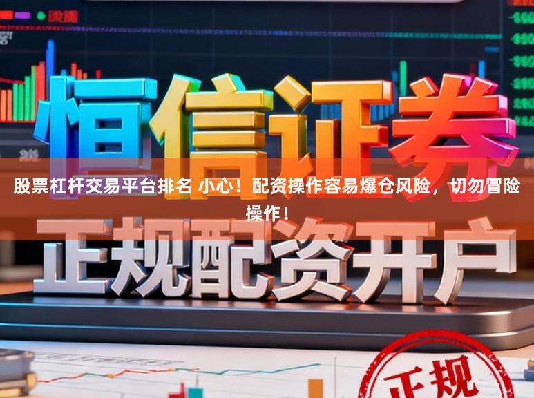 股票杠杆交易平台排名 小心！配资操作容易爆仓风险，切勿冒险操作！