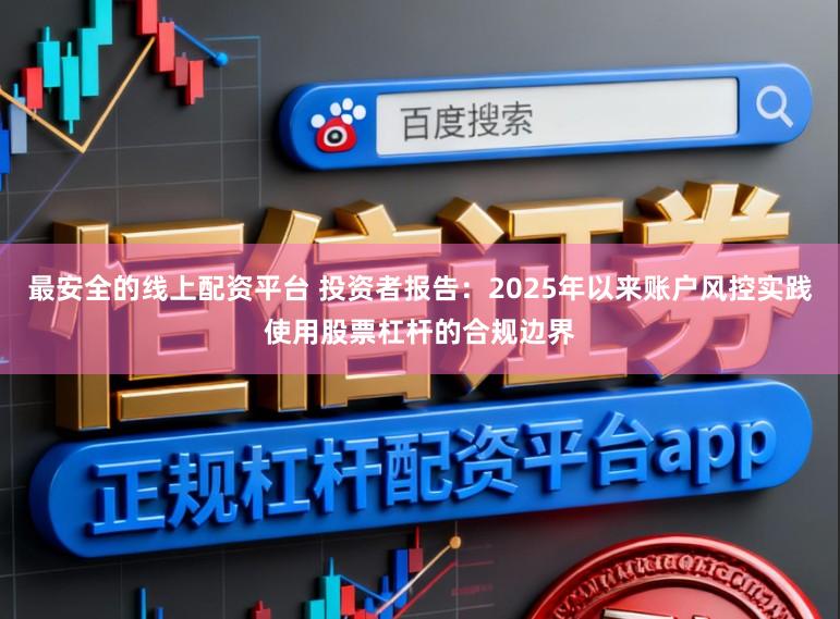 最安全的线上配资平台 投资者报告：2025年以来账户风控实践使用股票杠杆的合规边界