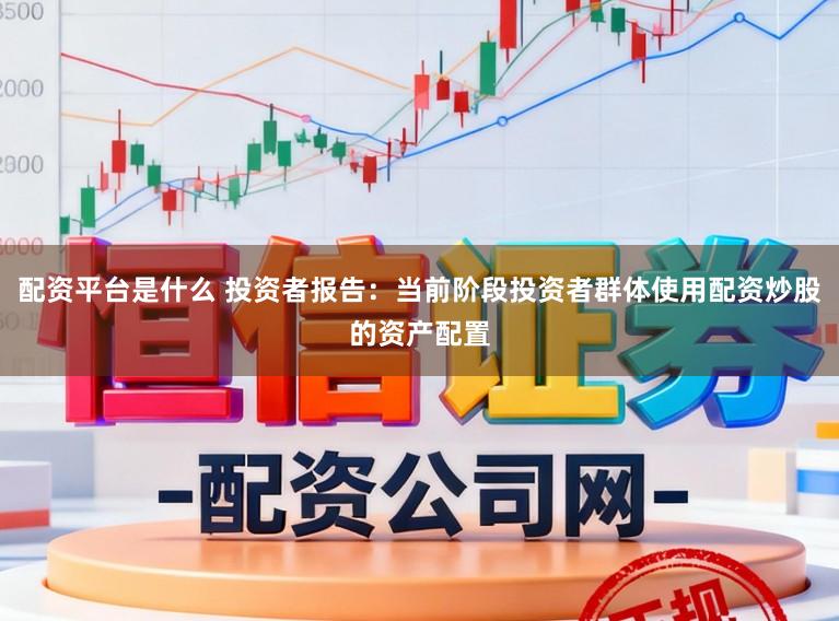配资平台是什么 投资者报告：当前阶段投资者群体使用配资炒股的资产配置