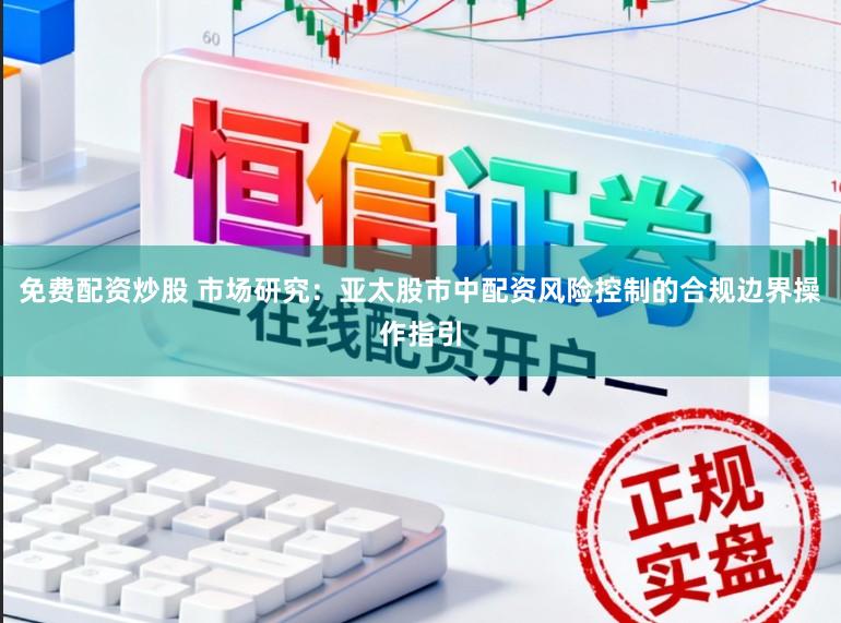 免费配资炒股 市场研究：亚太股市中配资风险控制的合规边界操作指引