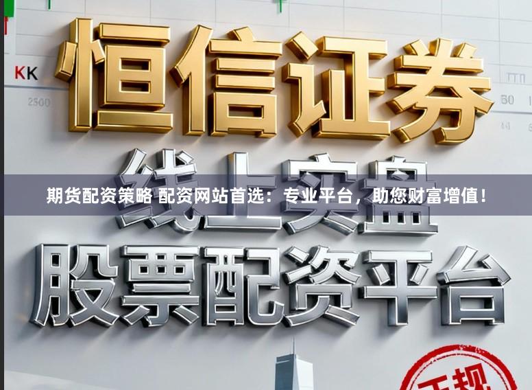 期货配资策略 配资网站首选：专业平台，助您财富增值！